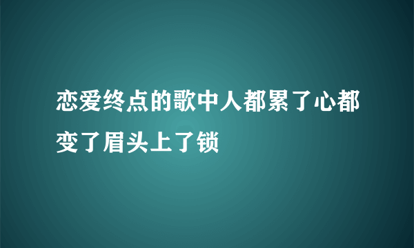 恋爱终点的歌中人都累了心都变了眉头上了锁