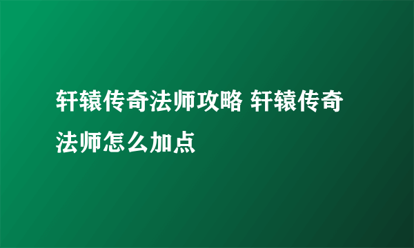 轩辕传奇法师攻略 轩辕传奇法师怎么加点