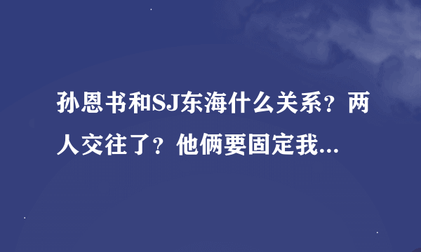 孙恩书和SJ东海什么关系？两人交往了？他俩要固定我们结婚了？