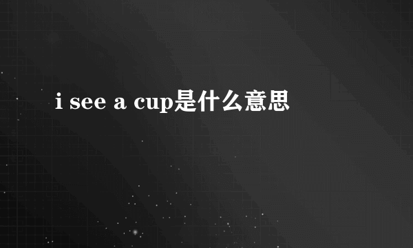i see a cup是什么意思