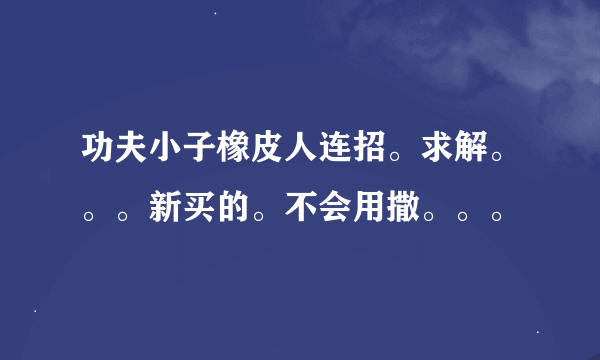 功夫小子橡皮人连招。求解。。。新买的。不会用撒。。。
