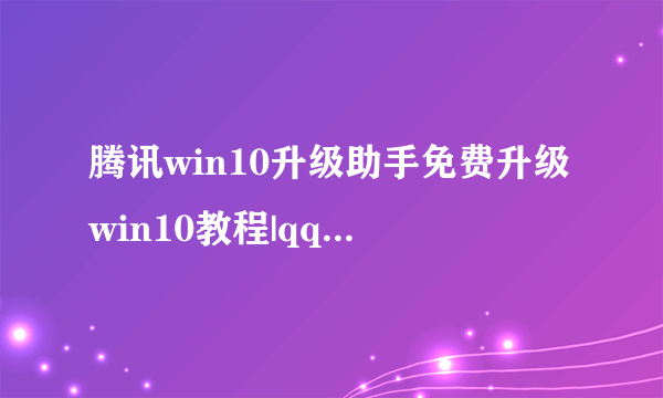 腾讯win10升级助手免费升级win10教程|qq电脑管家怎么升级安装win10系统