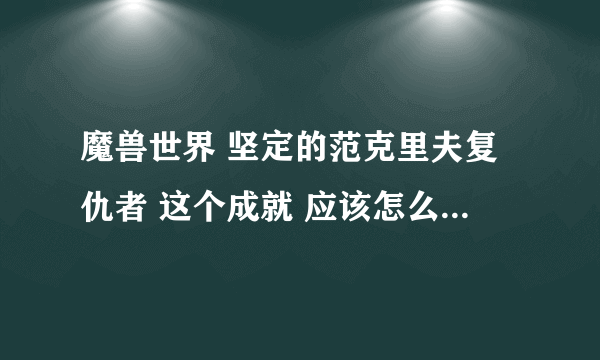 魔兽世界 坚定的范克里夫复仇者 这个成就 应该怎么拿才行？做了几次不...