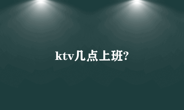 ktv几点上班?