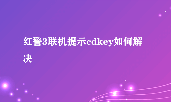 红警3联机提示cdkey如何解决