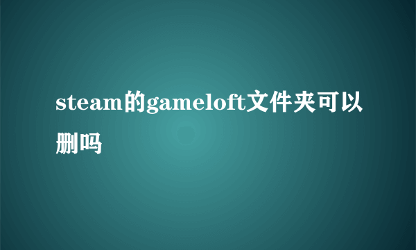 steam的gameloft文件夹可以删吗