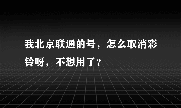 我北京联通的号,怎么取消彩铃呀,不想用了?