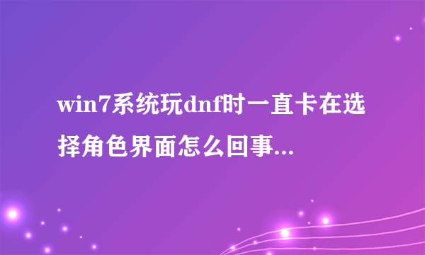 win7系统玩dnf时一直卡在选择角色界面怎么回事？解决方法