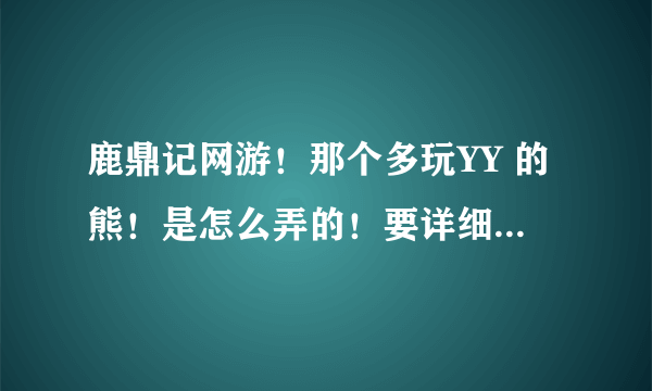 鹿鼎记网游！那个多玩YY 的熊！是怎么弄的！要详细步骤！谢谢大家！求求啊！求了！我是皇冠！