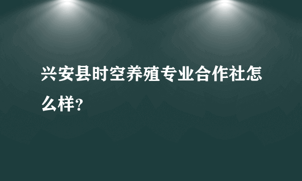 兴安县时空养殖专业合作社怎么样？