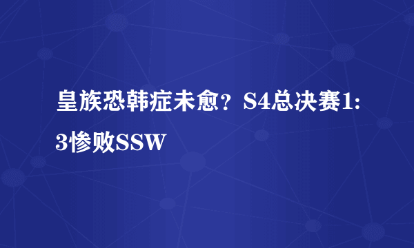 皇族恐韩症未愈？S4总决赛1:3惨败SSW