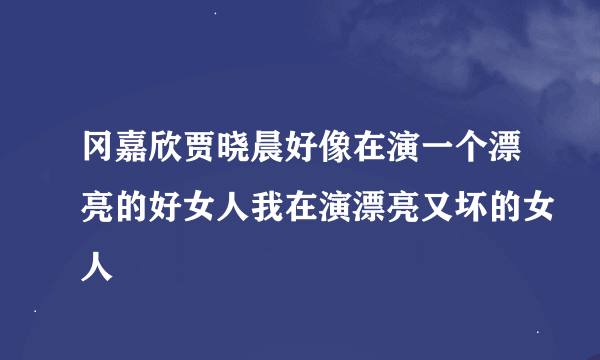 冈嘉欣贾晓晨好像在演一个漂亮的好女人我在演漂亮又坏的女人
