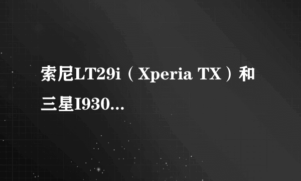 索尼LT29i(Xperia TX)和三星I9300哪个好?或者给我推荐个接近5000元的手机,不要4S