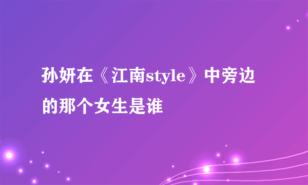 孙妍在《江南style》中旁边的那个女生是谁