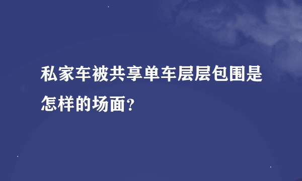 私家车被共享单车层层包围是怎样的场面？