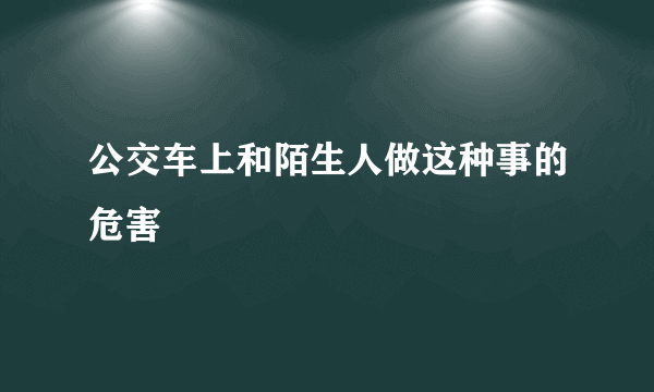 公交车上和陌生人做这种事的危害