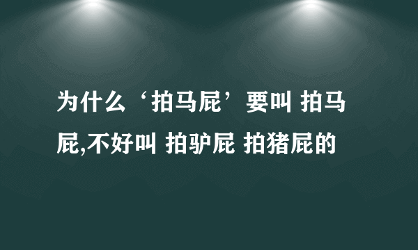 为什么‘拍马屁’要叫 拍马屁,不好叫 拍驴屁 拍猪屁的