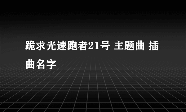 跪求光速跑者21号 主题曲 插曲名字