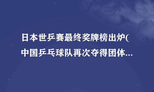 日本世乒赛最终奖牌榜出炉(中国乒乓球队再次夺得团体总冠军)