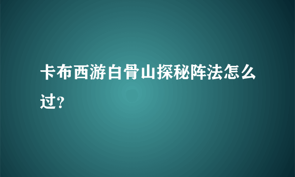 卡布西游白骨山探秘阵法怎么过？