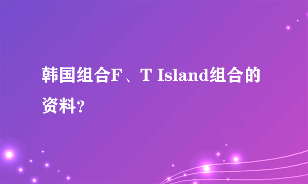 韩国组合F、T Island组合的资料？