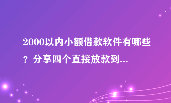 2000以内小额借款软件有哪些？分享四个直接放款到微信的借款平台！