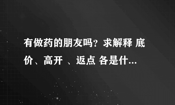 有做药的朋友吗？求解释 底价、高开 、返点 各是什么意思？我还不太明白，谢谢了！