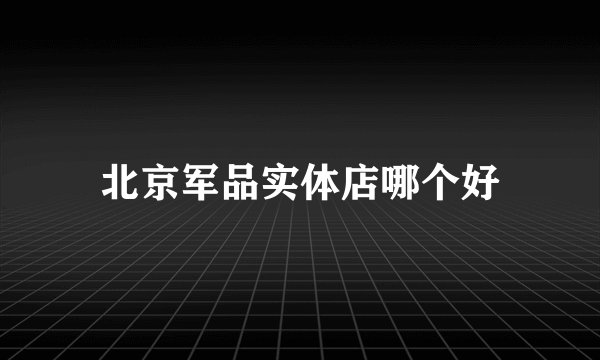 北京军品实体店哪个好