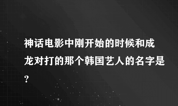 神话电影中刚开始的时候和成龙对打的那个韩国艺人的名字是？