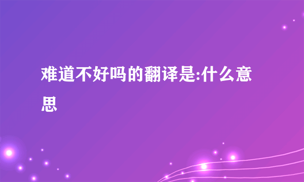 难道不好吗的翻译是:什么意思