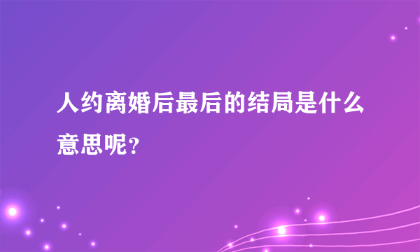 人约离婚后最后的结局是什么意思呢？