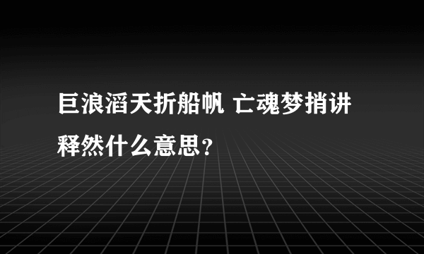 巨浪滔天折船帆 亡魂梦捎讲释然什么意思？