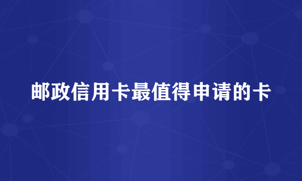 邮政信用卡最值得申请的卡