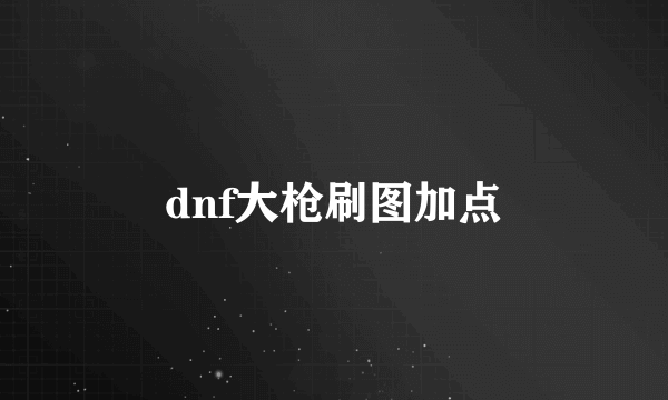 dnf大枪刷图加点