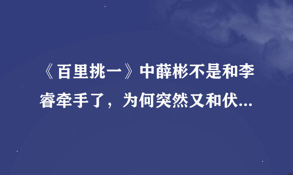 《百里挑一》中薛彬不是和李睿牵手了，为何突然又和伏玟晓结婚了，彻底糊涂了。