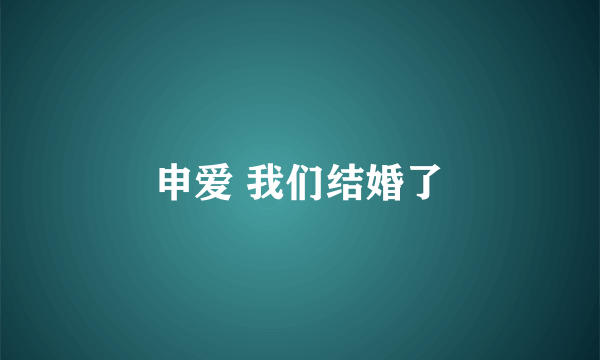 申爱 我们结婚了