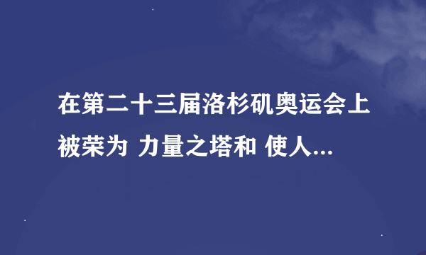 在第二十三届洛杉矶奥运会上被荣为 力量之塔和 使人倾倒的小巨人是谁