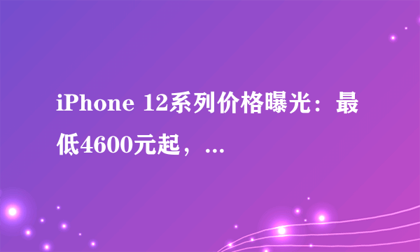 iPhone 12系列价格曝光：最低4600元起，你会买吗？