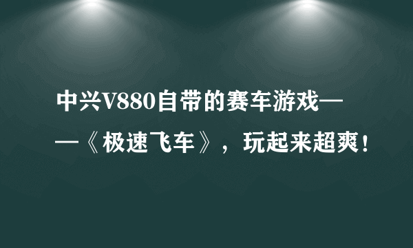 中兴V880自带的赛车游戏——《极速飞车》，玩起来超爽！