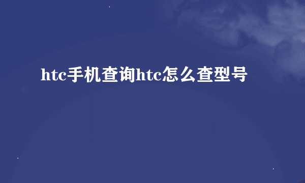 htc手机查询htc怎么查型号