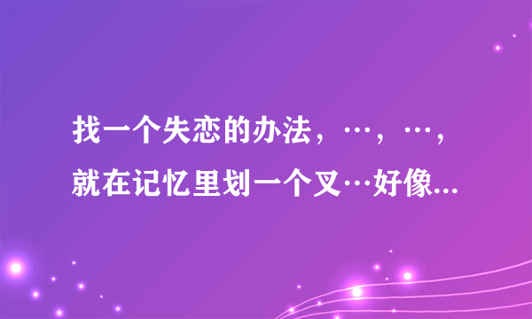找一个失恋的办法，…，…，就在记忆里划一个叉…好像是小虎队唱的，是什么歌名，谢谢友友