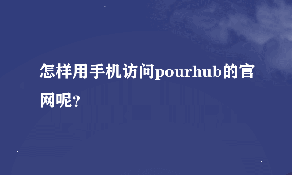 怎样用手机访问pourhub的官网呢？