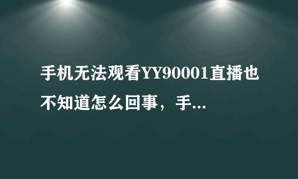 手机无法观看YY90001直播也不知道怎么回事，手机上YY直播上YY90001这个频道里的所有直播