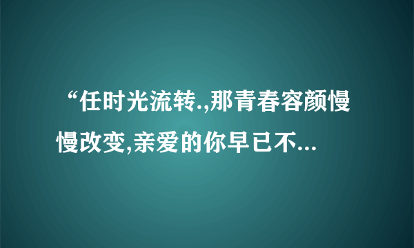 “任时光流转.,那青春容颜慢慢改变,亲爱的你早已不在身边……”是哪首歌的歌词?