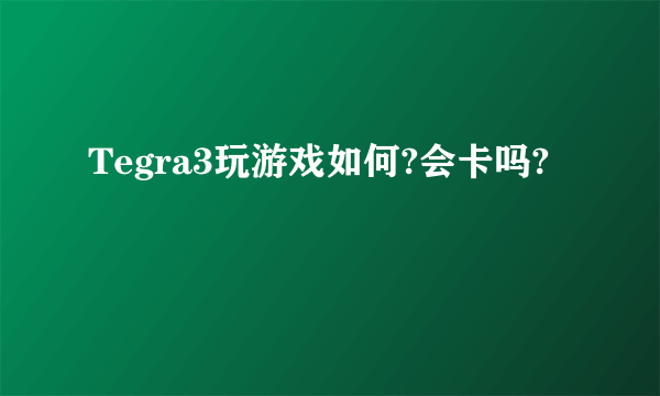 Tegra3玩游戏如何?会卡吗?