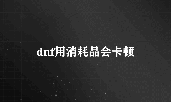 dnf用消耗品会卡顿