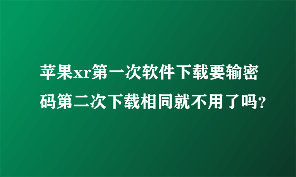 苹果xr第一次软件下载要输密码第二次下载相同就不用了吗?