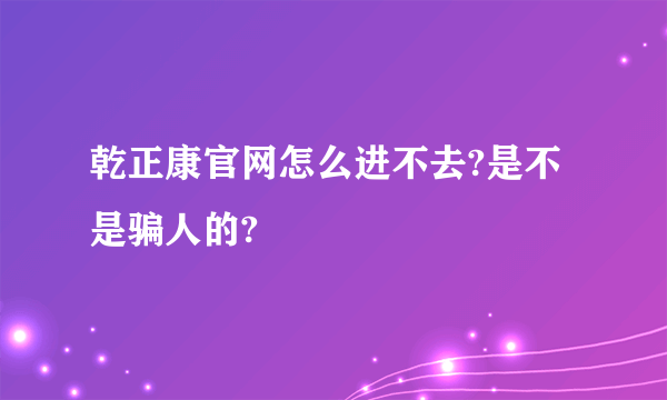 乾正康官网怎么进不去?是不是骗人的?