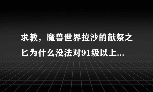 求教，魔兽世界拉沙的献祭之匕为什么没法对91级以上的角色使用？团长说速度灭的时候，用一下能省很多修