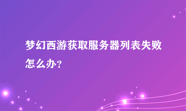 梦幻西游获取服务器列表失败怎么办？